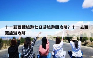 十一到西藏旅游七日游旅游团攻略？十一去西藏旅游攻略