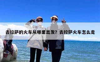 去拉萨的火车从哪里出发？去拉萨火车怎么走