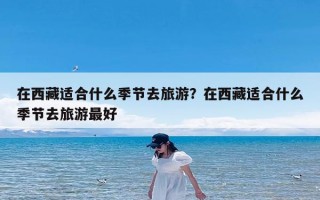 在西藏适合什么季节去旅游？在西藏适合什么季节去旅游最好