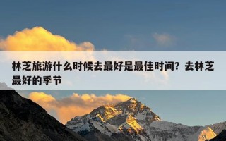 林芝旅游什么时候去最好是最佳时间？去林芝最好的季节