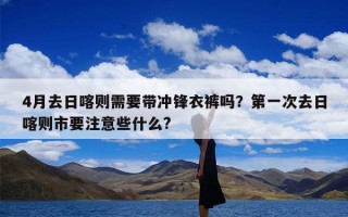 4月去日喀则需要带冲锋衣裤吗？第一次去日喀则市要注意些什么?
