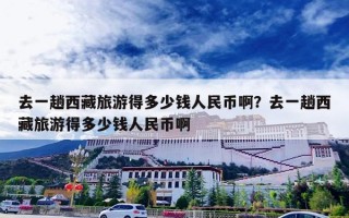 去一趟西藏旅游得多少钱人民币啊？去一趟西藏旅游得多少钱人民币啊