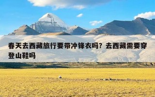春天去西藏旅行要带冲锋衣吗？去西藏需要穿登山鞋吗