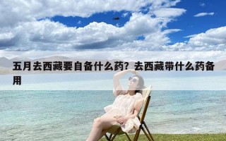 五月去西藏要自备什么药？去西藏带什么药备用