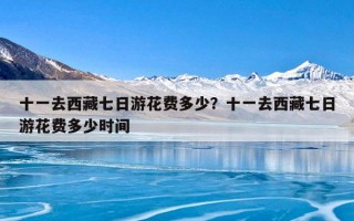 十一去西藏七日游花费多少？十一去西藏七日游花费多少时间