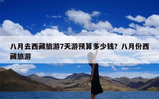 八月去西藏旅游7天游预算多少钱？八月份西藏旅游