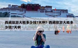 西藏旅游大概多少钱7天啊？西藏旅游大概多少钱7天啊