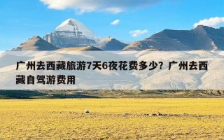 广州去西藏旅游7天6夜花费多少？广州去西藏自驾游费用