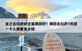 自己去拉萨好还是跟团好？跟团去拉萨7天游一个人需要多少钱