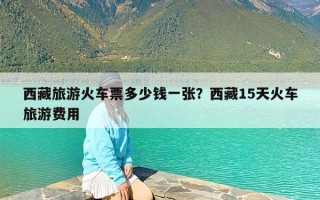 西藏旅游火车票多少钱一张？西藏15天火车旅游费用