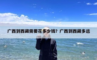广西到西藏需要花多少钱？广西到西藏多远