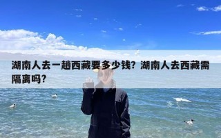 湖南人去一趟西藏要多少钱？湖南人去西藏需隔离吗?