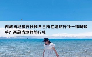 西藏当地旅行社和自己所在地旅行社一样吗知乎？西藏当地的旅行社