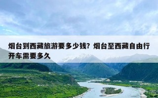 烟台到西藏旅游要多少钱？烟台至西藏自由行开车需要多久