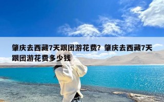 肇庆去西藏7天跟团游花费？肇庆去西藏7天跟团游花费多少钱