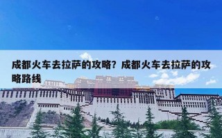 成都火车去拉萨的攻略？成都火车去拉萨的攻略路线