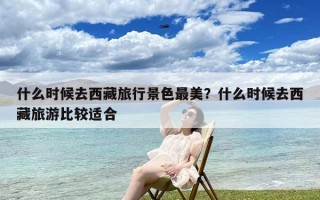 什么时候去西藏旅行景色最美？什么时候去西藏旅游比较适合