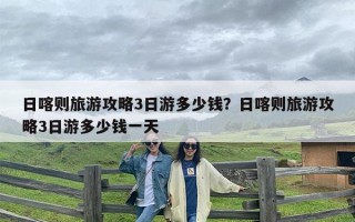 日喀则旅游攻略3日游多少钱？日喀则旅游攻略3日游多少钱一天