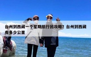台州到西藏一个星期旅行团攻略？台州到西藏有多少公里