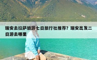 瑞安去拉萨旅游七日旅行社推荐？瑞安出发二日游去哪里