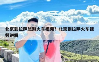 北京到拉萨旅游火车视频？北京到拉萨火车视频讲解