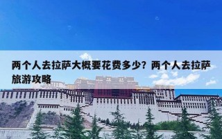 两个人去拉萨大概要花费多少？两个人去拉萨旅游攻略