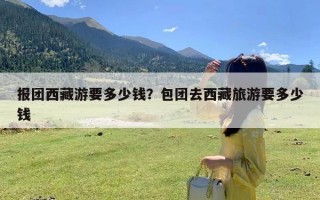 报团西藏游要多少钱？包团去西藏旅游要多少钱