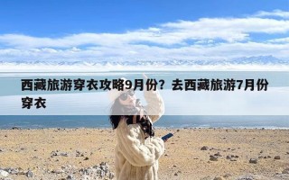 西藏旅游穿衣攻略9月份？去西藏旅游7月份穿衣