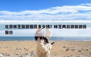 北京林芝旅游报团多少钱？林芝两日游旅游团报价