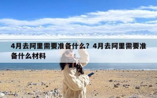 4月去阿里需要准备什么？4月去阿里需要准备什么材料