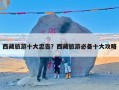 西藏旅游十大忠告？西藏旅游必备十大攻略