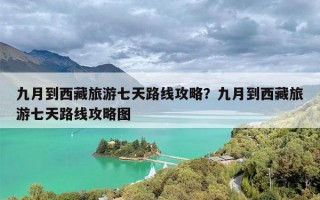 九月到西藏旅游七天路线攻略？九月到西藏旅游七天路线攻略图