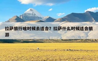 拉萨旅行啥时候去适合？拉萨什么时候适合旅游