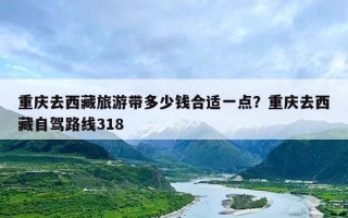 重庆去西藏旅游带多少钱合适一点？重庆去西藏自驾路线318