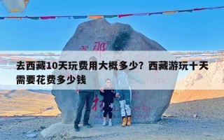 去西藏10天玩费用大概多少？西藏游玩十天需要花费多少钱