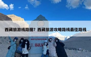 西藏旅游线路图？西藏旅游攻略路线最佳路线