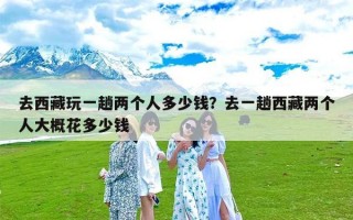 去西藏玩一趟两个人多少钱？去一趟西藏两个人大概花多少钱