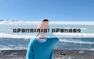 拉萨旅行团8月8日？拉萨旅行团报价