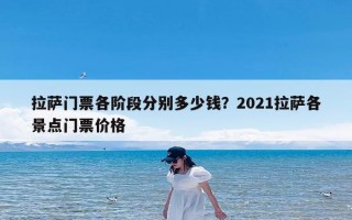 拉萨门票各阶段分别多少钱？2021拉萨各景点门票价格