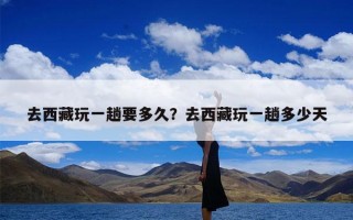 去西藏玩一趟要多久？去西藏玩一趟多少天