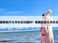 西藏旅行几月份去玩最好？西藏旅游几月份去