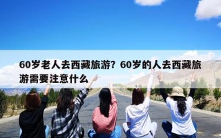 60岁老人去西藏旅游？60岁的人去西藏旅游需要注意什么