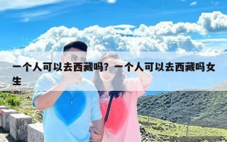 一个人可以去西藏吗？一个人可以去西藏吗女生