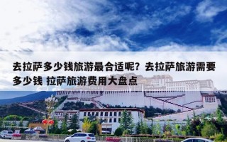 去拉萨多少钱旅游最合适呢？去拉萨旅游需要多少钱 拉萨旅游费用大盘点