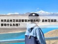 秋天去林芝旅游要带冲锋衣吗？去林芝旅游,要带什么东西?