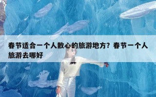 春节适合一个人散心的旅游地方？春节一个人旅游去哪好