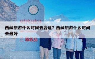 西藏旅游什么时候去合适？西藏旅游什么时间去最好