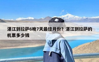 湛江到拉萨6晚7天最佳月份？湛江到拉萨的机票多少钱