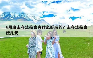 6月底去布达拉宫有什么好玩的？去布达拉宫玩几天