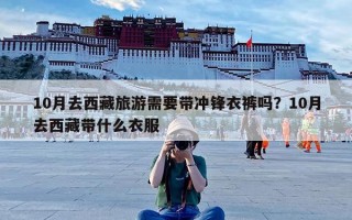 10月去西藏旅游需要带冲锋衣裤吗？10月去西藏带什么衣服